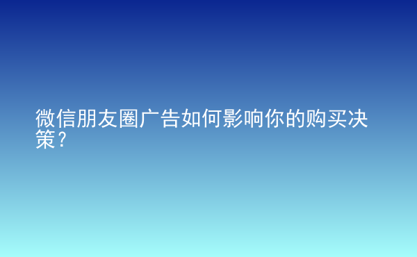  微信朋友圈廣告如何影響你的購買決策？