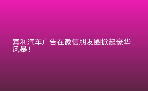  賓利汽車廣告在微信朋友圈掀起豪華風(fēng)暴！