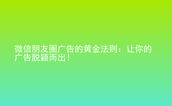  微信朋友圈廣告的黃金法則：讓你的廣告脫穎而出！