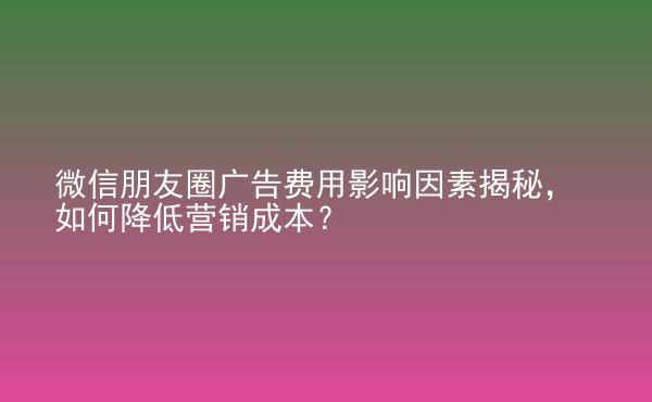  微信朋友圈廣告費(fèi)用影響因素揭秘，如何降低營(yíng)銷成本？