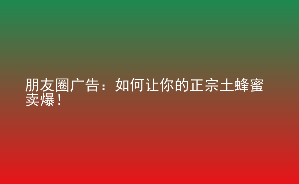  朋友圈廣告：如何讓你的正宗土蜂蜜賣爆！