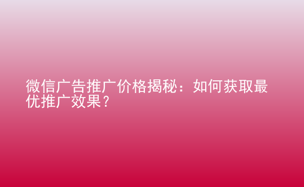  微信廣告推廣價(jià)格揭秘：如何獲取最優(yōu)推廣效果？