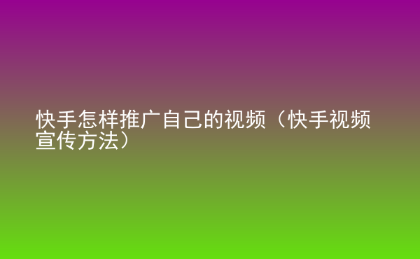  快手怎樣推廣自己的視頻（快手視頻宣傳方法）