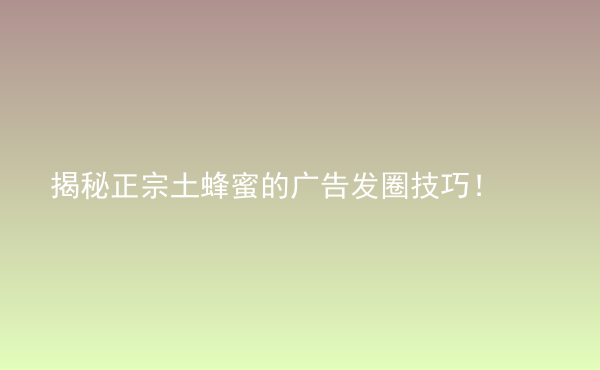  揭秘正宗土蜂蜜的廣告發(fā)圈技巧！