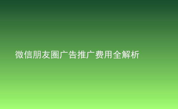  微信朋友圈廣告推廣費用全解析
