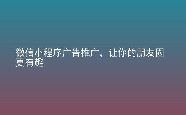  微信小程序廣告推廣，讓你的朋友圈更有趣