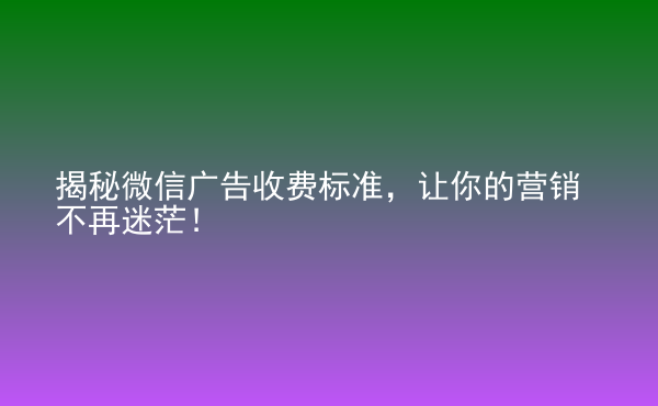  揭秘微信廣告收費(fèi)標(biāo)準(zhǔn)，讓你的營(yíng)銷(xiāo)不再迷茫！