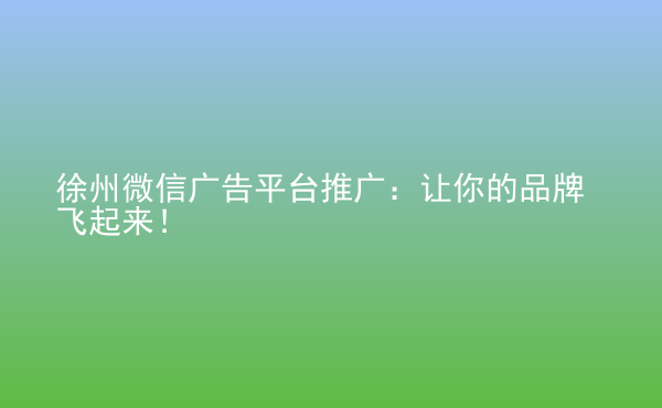  徐州微信廣告平臺推廣：讓你的品牌飛起來！