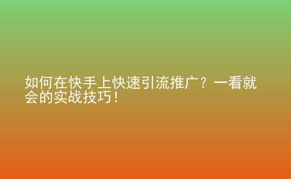  如何在快手上快速引流推廣？一看就會的實戰(zhàn)技巧！