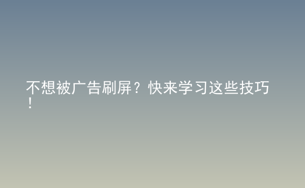  不想被廣告刷屏？快來學(xué)習(xí)這些技巧！