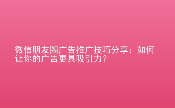  微信朋友圈廣告推廣技巧分享：如何讓你的廣告更具吸引力？