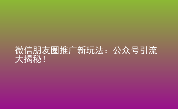  微信朋友圈推廣新玩法：公眾號(hào)引流大揭秘！