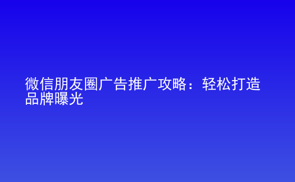  微信朋友圈廣告推廣攻略：輕松打造品牌曝光