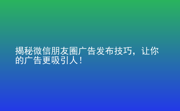  揭秘微信朋友圈廣告發(fā)布技巧，讓你的廣告更吸引人！