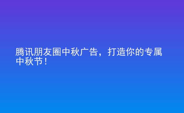  騰訊朋友圈中秋廣告，打造你的專屬中秋節(jié)！