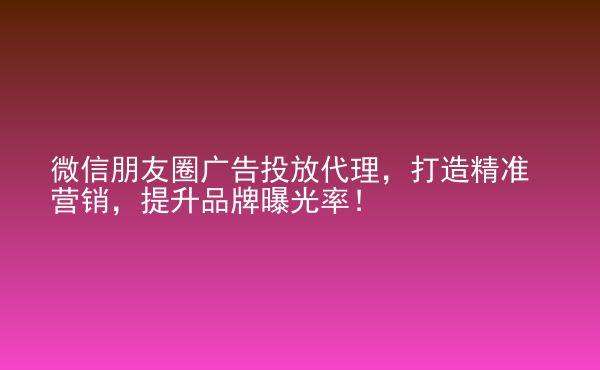  微信朋友圈廣告投放代理，打造精準營銷，提升品牌曝光率！