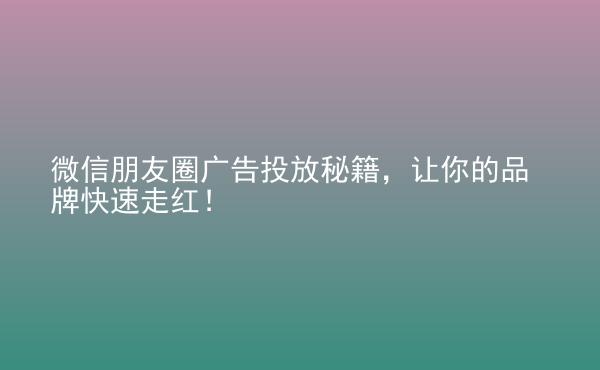  微信朋友圈廣告投放秘籍，讓你的品牌快速走紅！