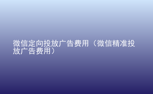  微信定向投放廣告費(fèi)用（微信精準(zhǔn)投放廣告費(fèi)用）