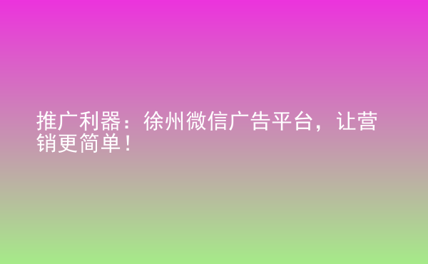  推廣利器：徐州微信廣告平臺，讓營銷更簡單！