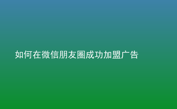  如何在微信朋友圈成功加盟廣告