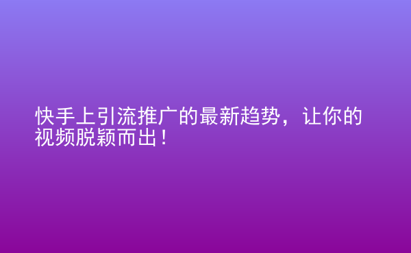  快手上引流推廣的最新趨勢(shì)，讓你的視頻脫穎而出！