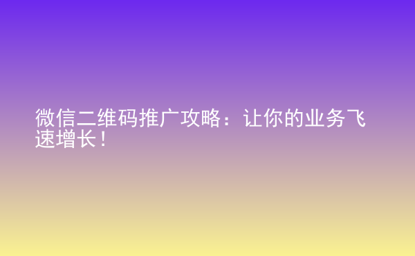  微信二維碼推廣攻略：讓你的業(yè)務(wù)飛速增長！