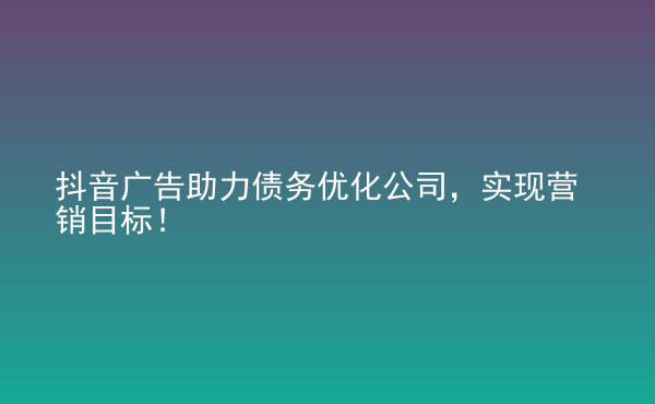  抖音廣告助力債務(wù)優(yōu)化公司，實現(xiàn)營銷目標(biāo)！