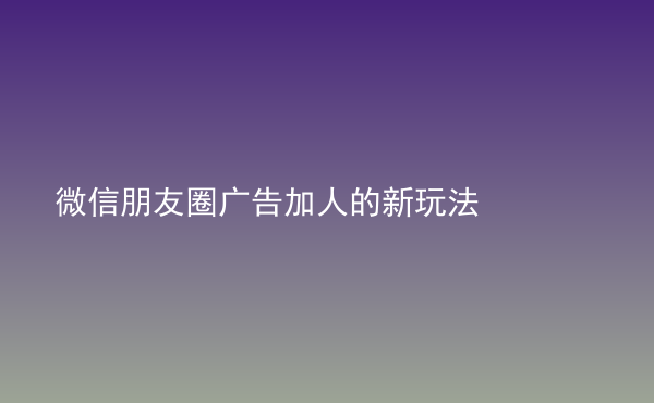  微信朋友圈廣告加人的新玩法