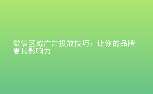  微信區(qū)域廣告投放技巧：讓你的品牌更具影響力