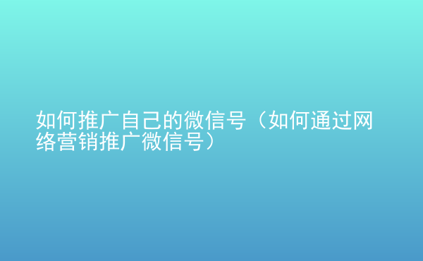  如何推廣自己的微信號(hào)（如何通過(guò)網(wǎng)絡(luò)營(yíng)銷(xiāo)推廣微信號(hào)）