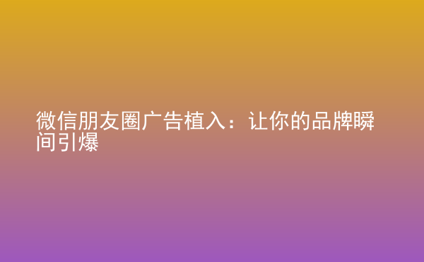  微信朋友圈廣告植入：讓你的品牌瞬間引爆