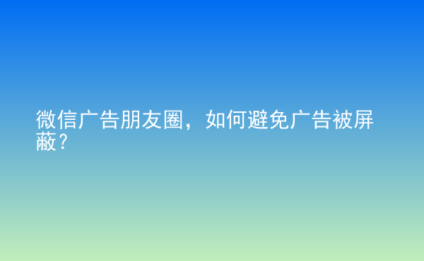  微信廣告朋友圈，如何避免廣告被屏蔽？