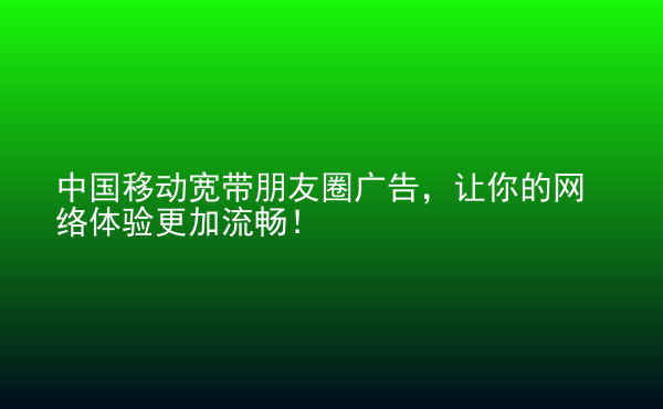  中國移動寬帶朋友圈廣告，讓你的網(wǎng)絡體驗更加流暢！