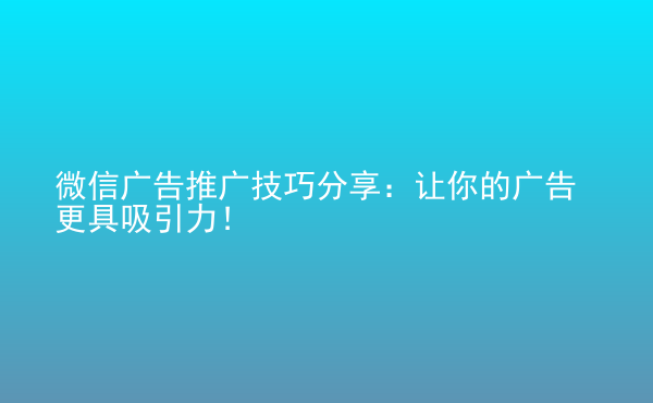  微信廣告推廣技巧分享：讓你的廣告更具吸引力！