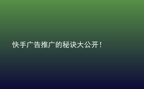  快手廣告推廣的秘訣大公開(kāi)！