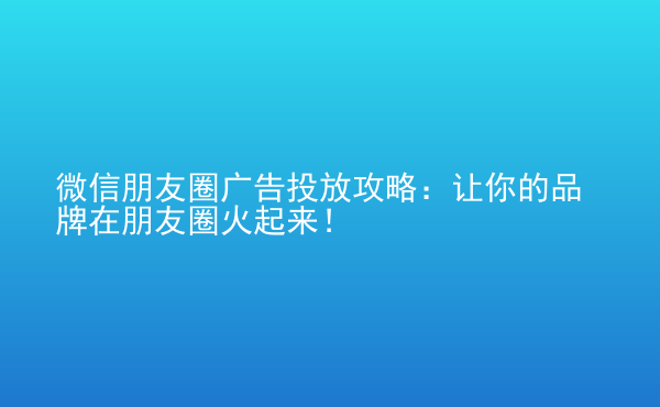  微信朋友圈廣告投放攻略：讓你的品牌在朋友圈火起來！