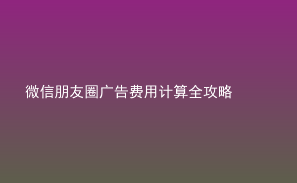  微信朋友圈廣告費用計算全攻略