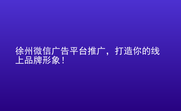  徐州微信廣告平臺(tái)推廣，打造你的線上品牌形象！