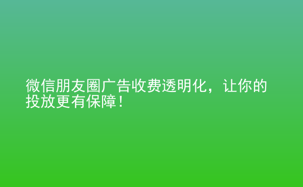  微信朋友圈廣告收費(fèi)透明化，讓你的投放更有保障！