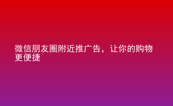  微信朋友圈附近推廣告，讓你的購物更便捷