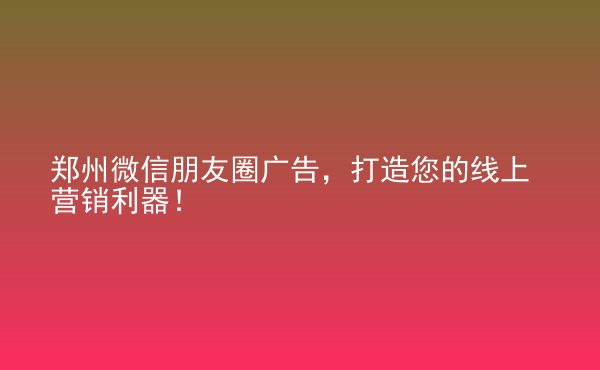  鄭州微信朋友圈廣告，打造您的線上營(yíng)銷利器！