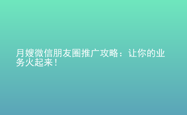  月嫂微信朋友圈推廣攻略：讓你的業(yè)務(wù)火起來！