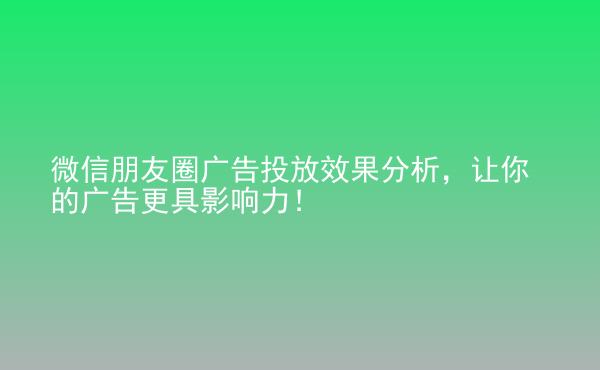  微信朋友圈廣告投放效果分析，讓你的廣告更具影響力！