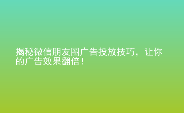  揭秘微信朋友圈廣告投放技巧，讓你的廣告效果翻倍！