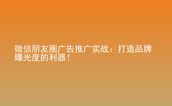  微信朋友圈廣告推廣實(shí)戰(zhàn)：打造品牌曝光度的利器！