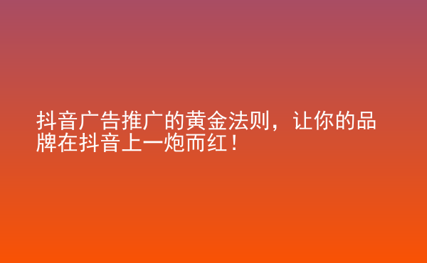  抖音廣告推廣的黃金法則，讓你的品牌在抖音上一炮而紅！