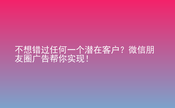  不想錯(cuò)過(guò)任何一個(gè)潛在客戶(hù)？微信朋友圈廣告幫你實(shí)現(xiàn)！