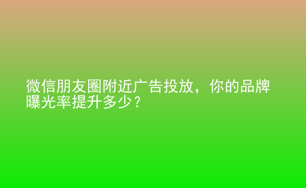  微信朋友圈附近廣告投放，你的品牌曝光率提升多少？