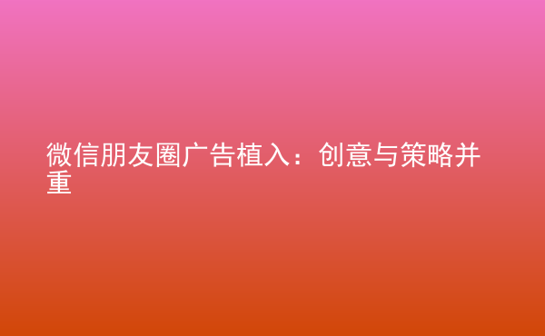  微信朋友圈廣告植入：創(chuàng)意與策略并重