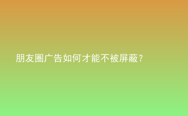  朋友圈廣告如何才能不被屏蔽？